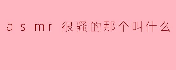 asmr很骚的那个叫什么