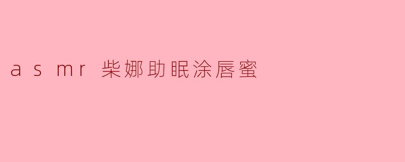 沉浸于ASMR体验:柴娜助眠涂唇蜜的奇妙之旅