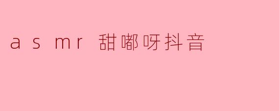 什么是ASMR甜嘟呀在抖音上的特点?****