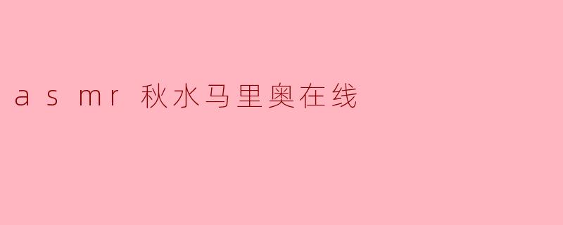 什么是ASMR秋水马里奥在线?****