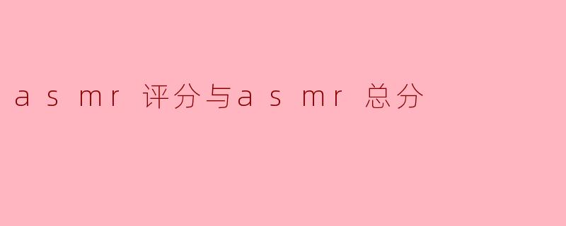 ASMR评分和ASMR总分有什么区别?