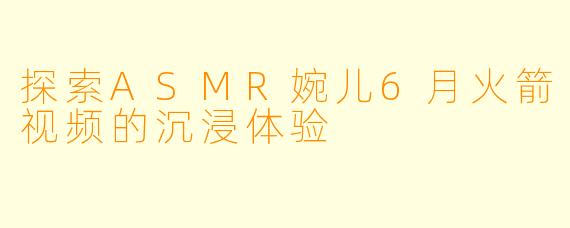 探索ASMR婉儿6月火箭视频的沉浸体验