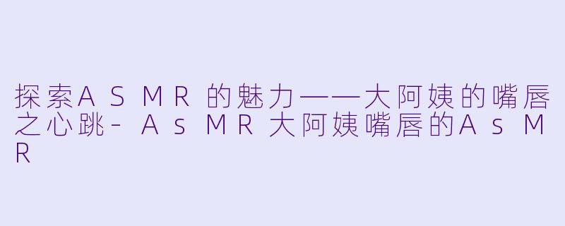 探索ASMR的魅力——大阿姨的嘴唇之心跳-AsMR大阿姨嘴唇的AsMR