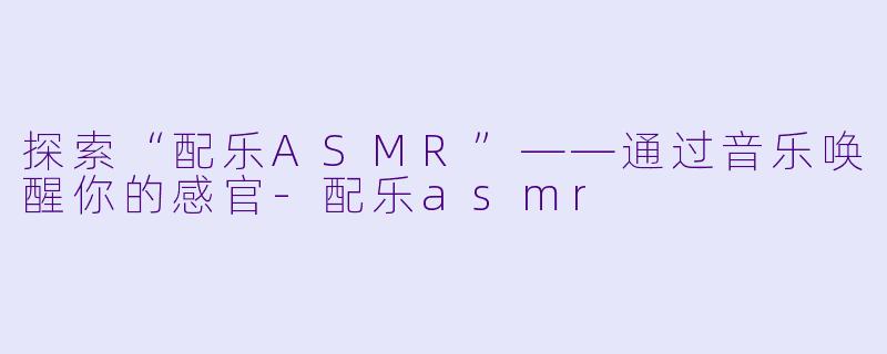 探索“配乐ASMR”——通过音乐唤醒你的感官-配乐asmr