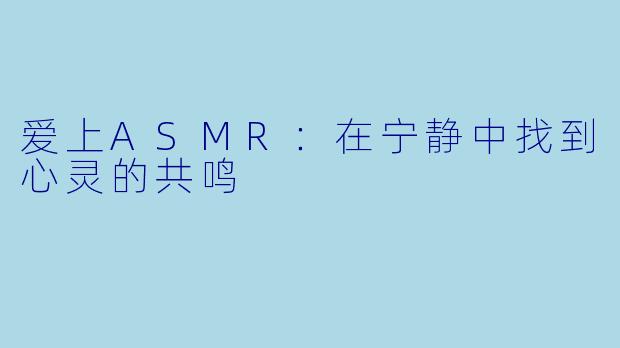 爱上ASMR：在宁静中找到心灵的共鸣