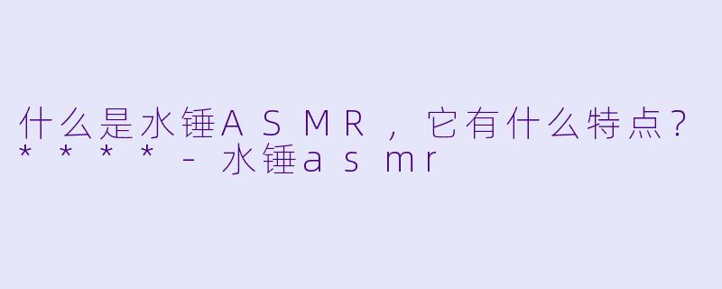 什么是水锤ASMR,它有什么特点?****