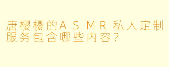 唐樱樱的ASMR私人定制服务包含哪些内容?