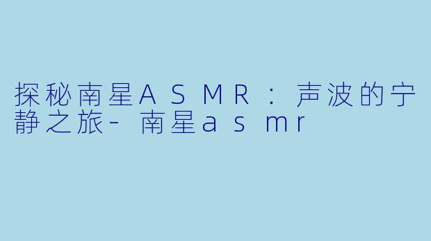 探秘南星ASMR：声波的宁静之旅-南星asmr