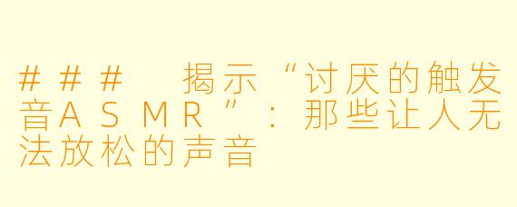 ### 揭示“讨厌的触发音ASMR”：那些让人无法放松的声音