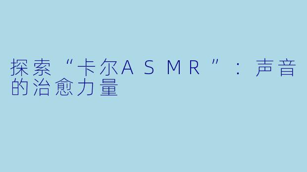 探索“卡尔ASMR”：声音的治愈力量