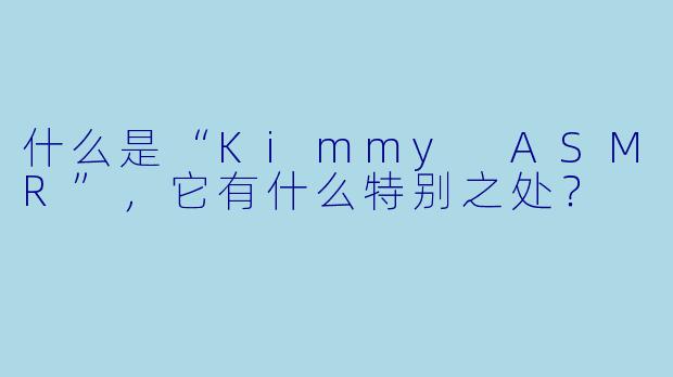 什么是“Kimmy ASMR”,它有什么特别之处?