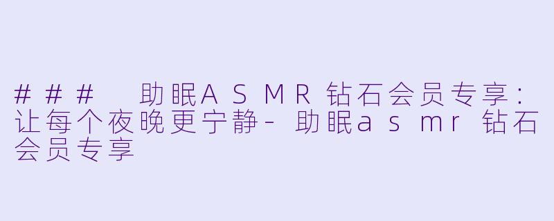 ### 助眠ASMR钻石会员专享：让每个夜晚更宁静-助眠asmr钻石会员专享