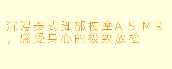 沉浸泰式脚部按摩ASMR,感受身心的极致放松