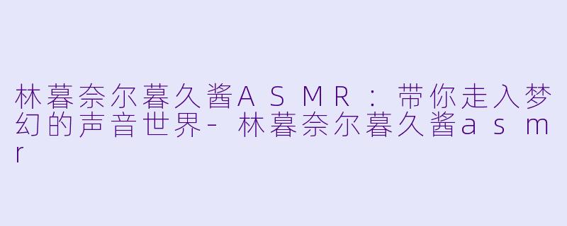 林暮奈尔暮久酱ASMR:带你走入梦幻的声音世界