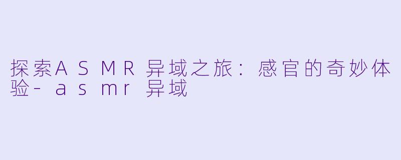 探索ASMR异域之旅:感官的奇妙体验