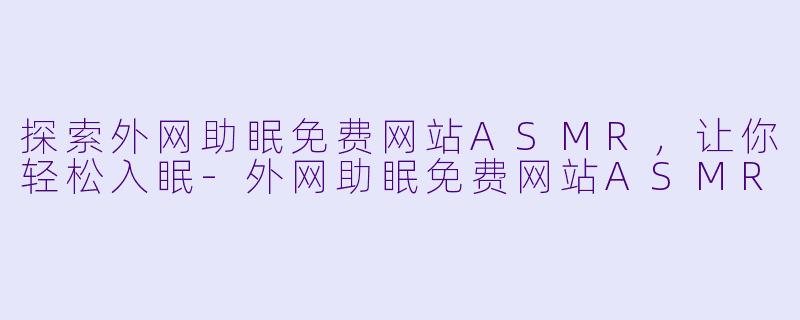 探索外网助眠免费网站ASMR，让你轻松入眠-外网助眠免费网站ASMR