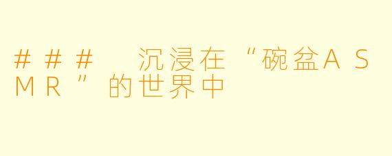 ### 沉浸在“碗盆ASMR”的世界中