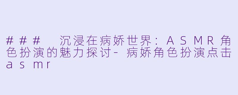 ### 沉浸在病娇世界：ASMR角色扮演的魅力探讨-病娇角色扮演点击asmr