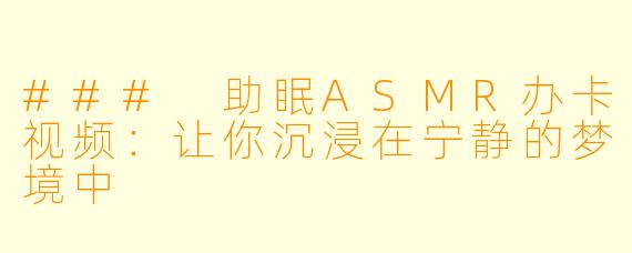 ### 助眠ASMR办卡视频：让你沉浸在宁静的梦境中