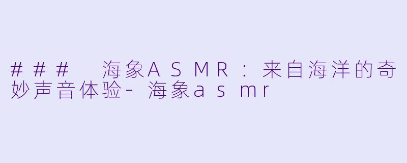 ### 海象ASMR：来自海洋的奇妙声音体验-海象asmr