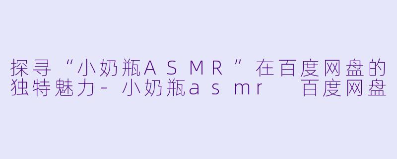 探寻“小奶瓶ASMR”在百度网盘的独特魅力-小奶瓶asmr 百度网盘