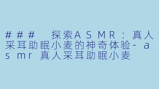 ### 探索ASMR：真人采耳助眠小麦的神奇体验-asmr真人采耳助眠小麦
