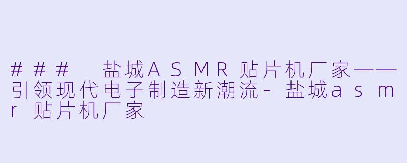 ### 盐城ASMR贴片机厂家——引领现代电子制造新潮流-盐城asmr贴片机厂家