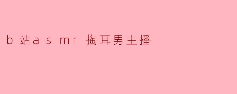 b站asmr掏耳男主播