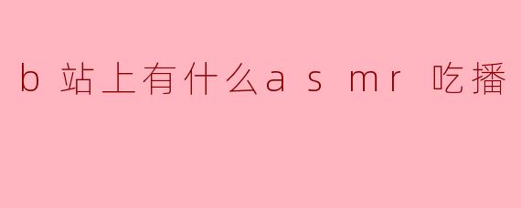 ** B站上有什么好看的ASMR吃播推荐?**