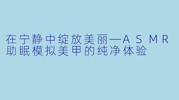 在宁静中绽放美丽—ASMR助眠模拟美甲的纯净体验