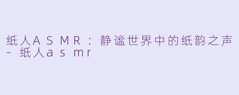 纸人ASMR：静谧世界中的纸韵之声-纸人asmr