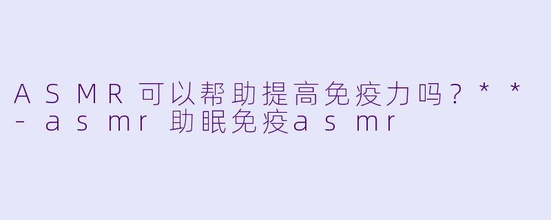 ASMR可以帮助提高免疫力吗?**