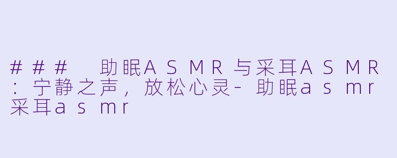 ### 助眠ASMR与采耳ASMR：宁静之声，放松心灵-助眠asmr采耳asmr