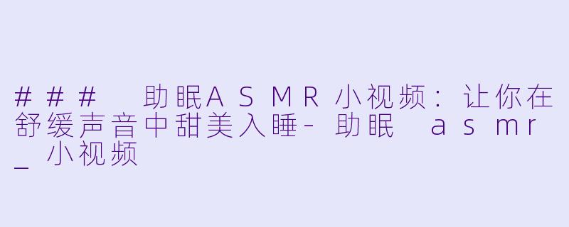 ### 助眠ASMR小视频：让你在舒缓声音中甜美入睡-助眠 asmr_小视频