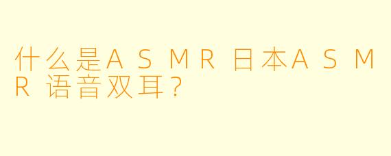 什么是ASMR日本ASMR语音双耳?