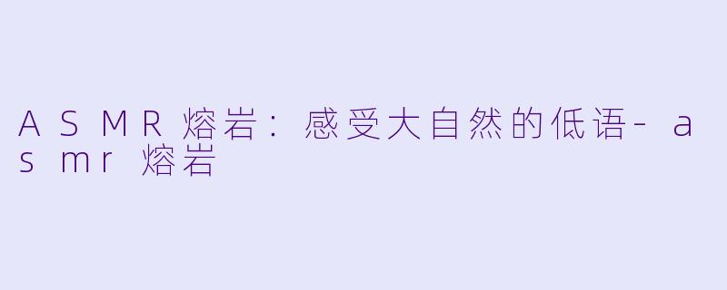 ASMR熔岩：感受大自然的低语-asmr熔岩
