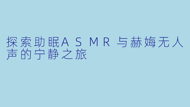 探索助眠ASMR与赫娒无人声的宁静之旅
