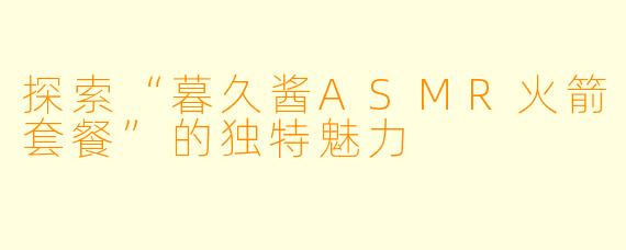 探索“暮久酱ASMR火箭套餐”的独特魅力