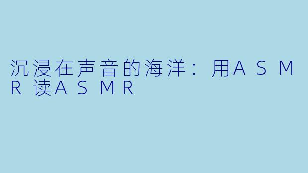 沉浸在声音的海洋：用ASMR读ASMR