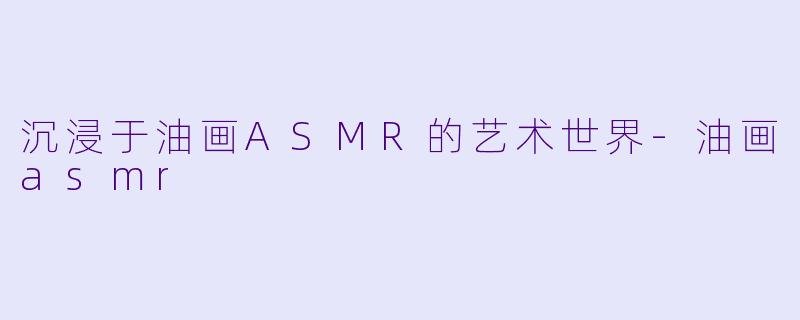 沉浸于油画ASMR的艺术世界-油画asmr