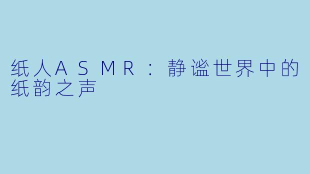 纸人ASMR:静谧世界中的纸韵之声
