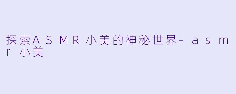 探索ASMR小美的神秘世界-asmr小美