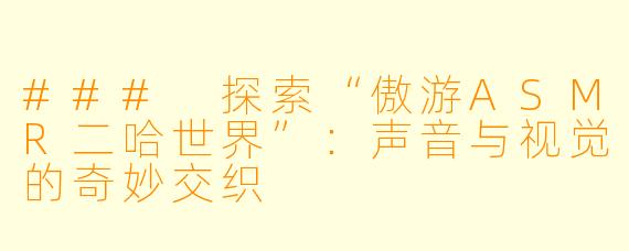 ### 探索“傲游ASMR二哈世界”：声音与视觉的奇妙交织