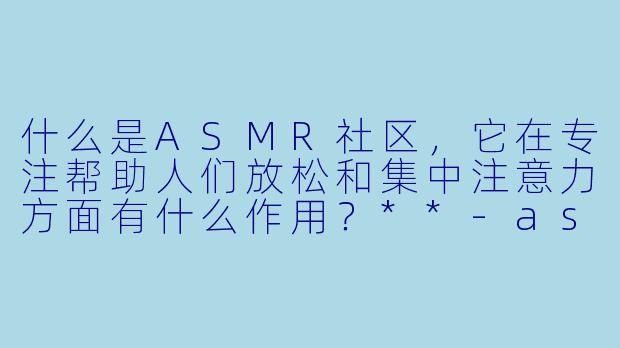 什么是ASMR社区,它在专注帮助人们放松和集中注意力方面有什么作用?**