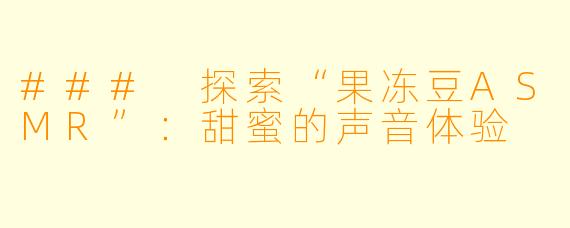 ### 探索“果冻豆ASMR”：甜蜜的声音体验