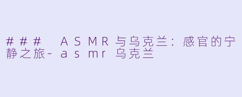 ### ASMR与乌克兰：感官的宁静之旅-asmr乌克兰