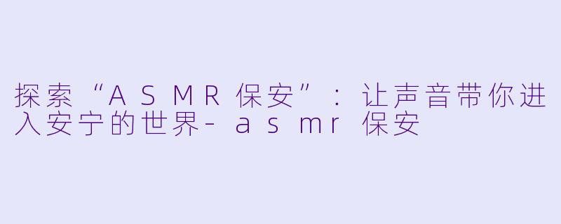 探索“ASMR保安”：让声音带你进入安宁的世界-asmr保安