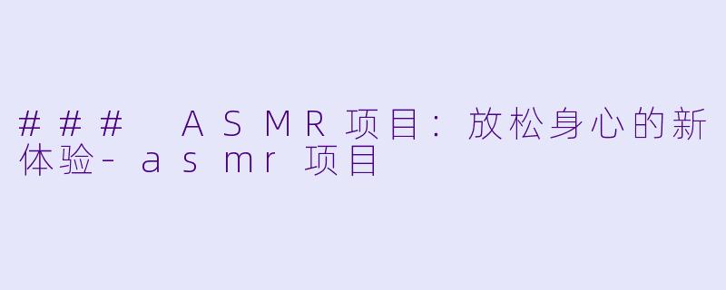 ### ASMR项目：放松身心的新体验-asmr项目