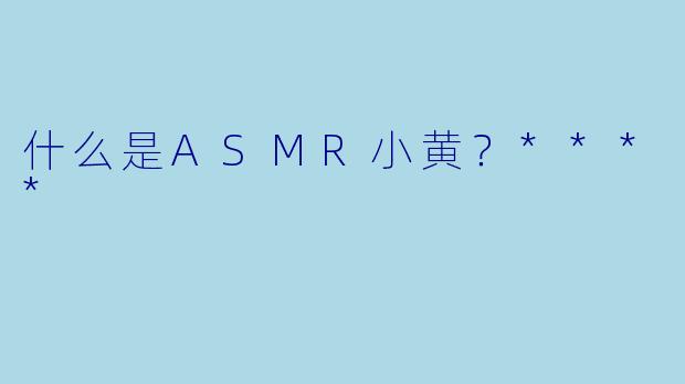 什么是ASMR小黄?****