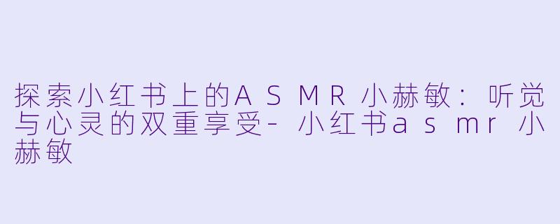 探索小红书上的ASMR小赫敏：听觉与心灵的双重享受-小红书asmr小赫敏